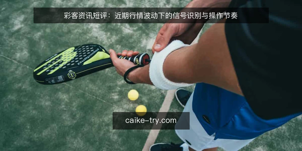 彩客资讯短评：近期行情波动下的信号识别与操作节奏 — 近期行情波动中的信号识别与操作节奏 配图