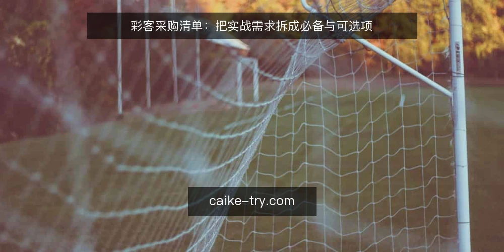 彩客采购清单：把实战需求拆成必备与可选项 — 当资讯追不上操作：一个常见的实战断点 配图